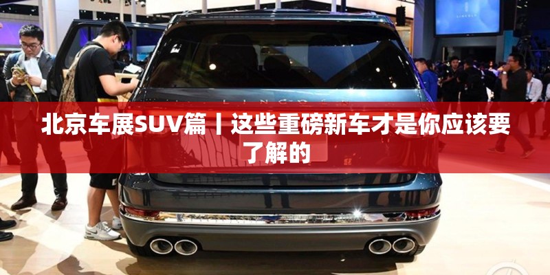 北京车展SUV篇丨这些重磅新车才是你应该要了解的