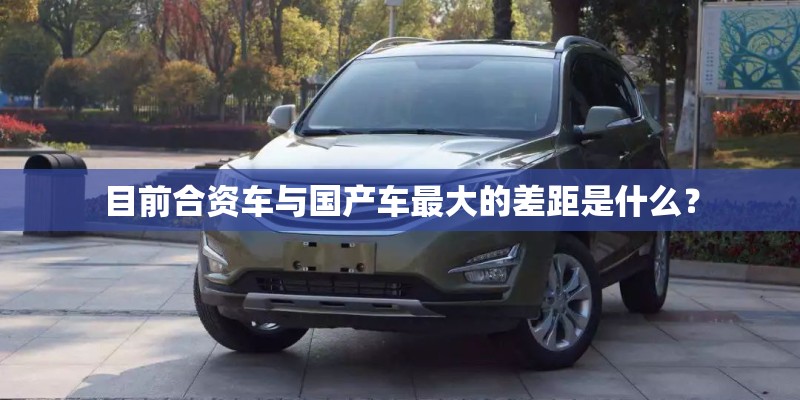 目前合资车与国产车最大的差距是什么? 目前合资车与国产车最大的差距是什么?