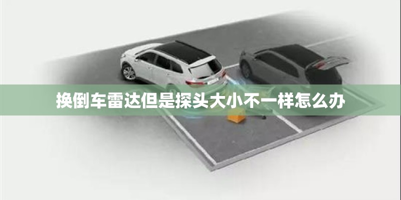 换倒车雷达但是探头大小不一样怎么办