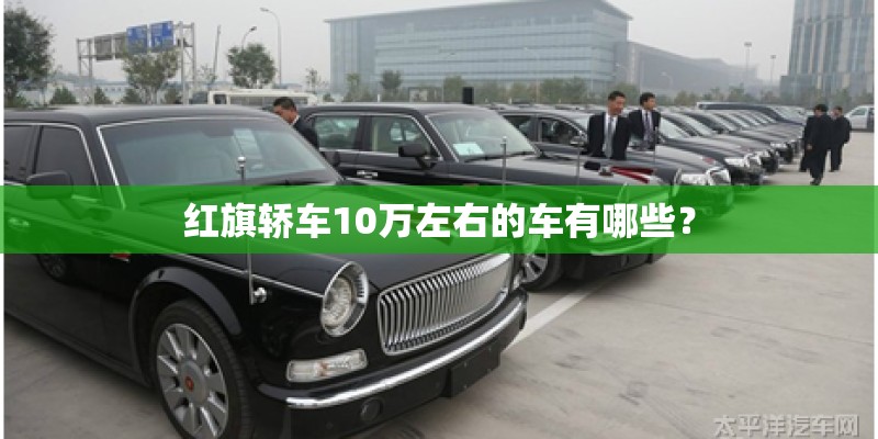 红旗轿车10万左右的车有哪些？
