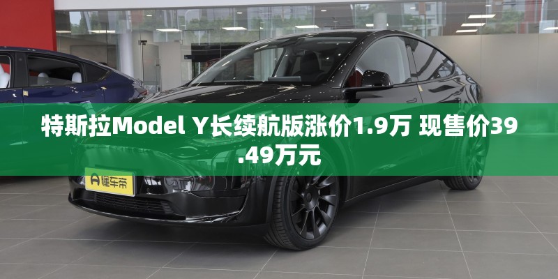 特斯拉Model Y长续航版涨价1.9万 现售价39.49万元