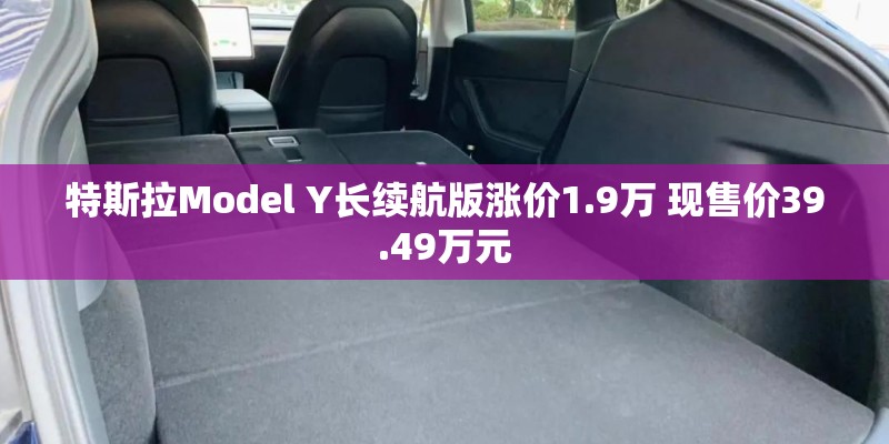 特斯拉Model Y长续航版涨价1.9万 现售价39.49万元