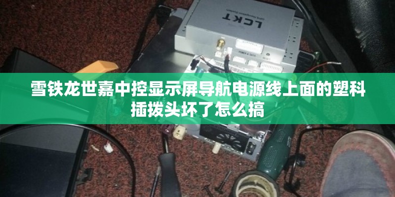 雪铁龙世嘉中控显示屏导航电源线上面的塑科插拨头坏了怎么搞 雪铁龙世嘉中控显示屏导航电源线上面的塑科插拨头坏了怎么搞