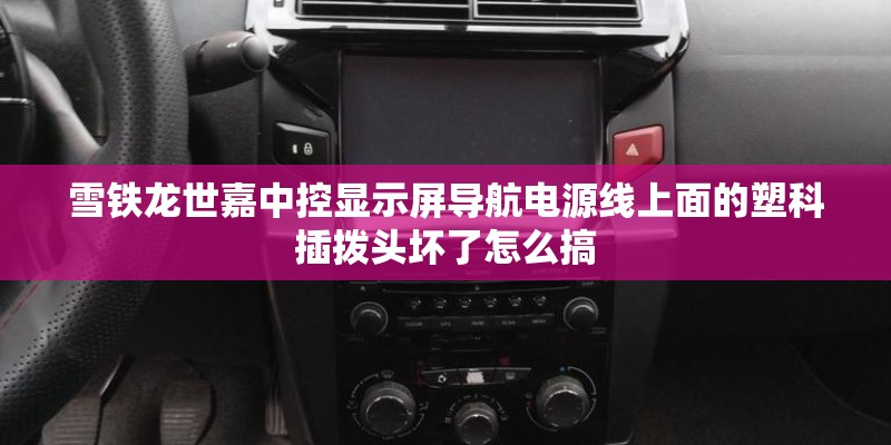雪铁龙世嘉中控显示屏导航电源线上面的塑科插拨头坏了怎么搞 雪铁龙世嘉中控显示屏导航电源线上面的塑科插拨头坏了怎么搞