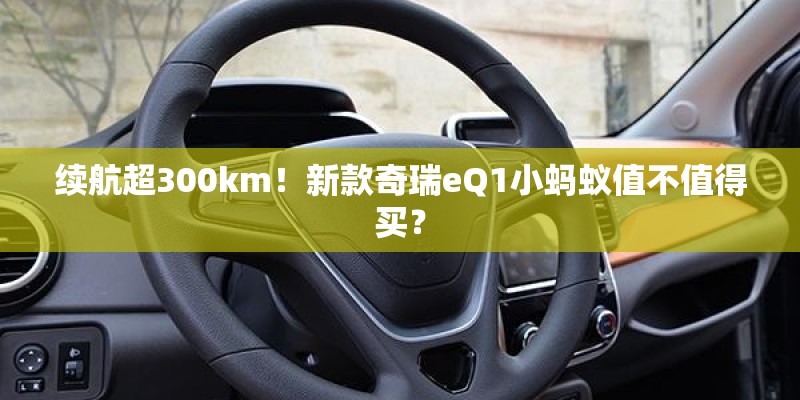 续航超300km！新款奇瑞eQ1小蚂蚁值不值得买？