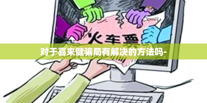 对于喜来健骗局有解决的方法吗-