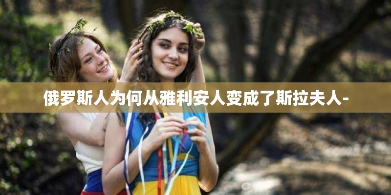 俄罗斯人为何从雅利安人变成了斯拉夫人-