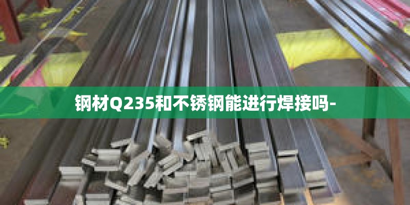 钢材Q235和不锈钢能进行焊接吗-