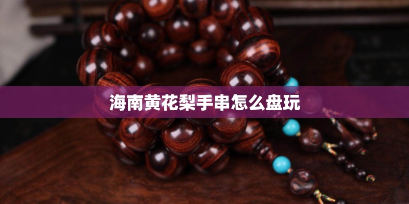 海南黄花梨手串怎么盘玩