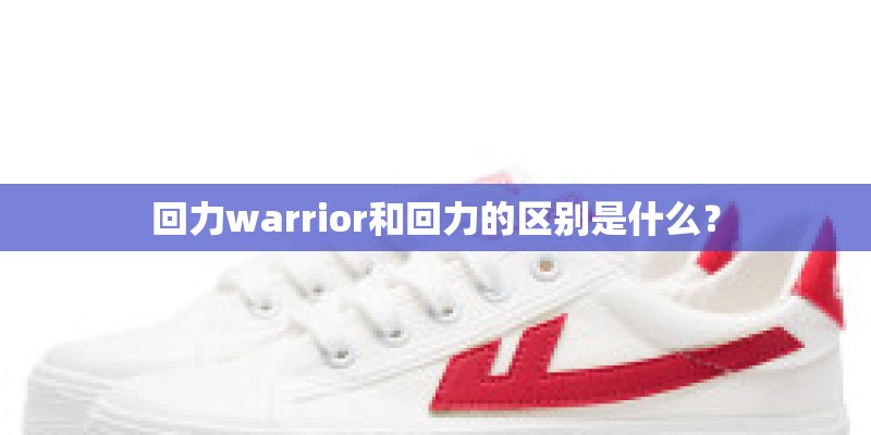 回力warrior和回力的区别是什么？