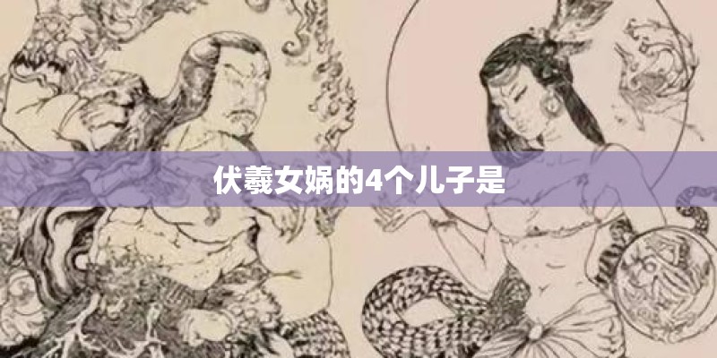 伏羲女娲的4个儿子是