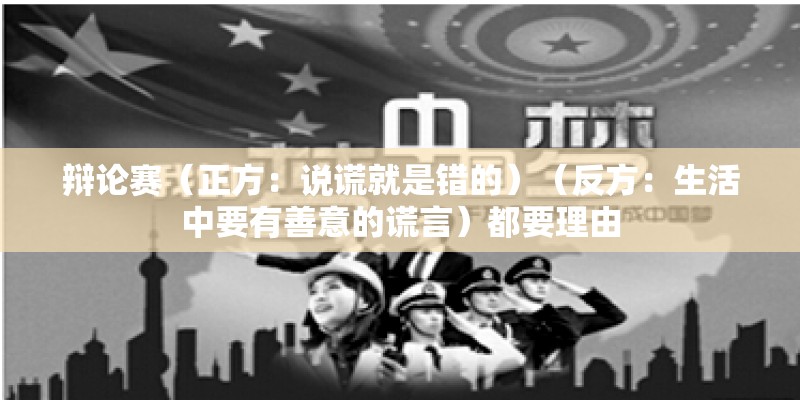辩论赛（正方：说谎就是错的）（反方：生活中要有善意的谎言）都要理由