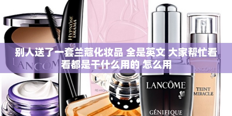 别人送了一套兰蔻化妆品 全是英文 大家帮忙看看都是干什么用的 怎么用