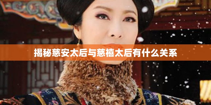 揭秘慈安太后与慈禧太后有什么关系