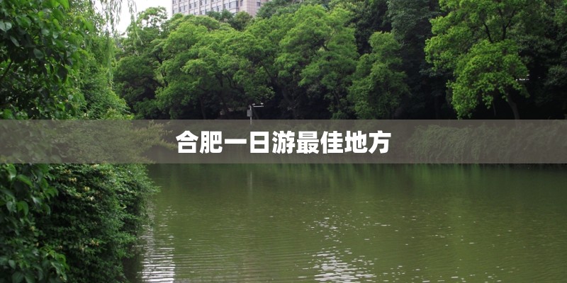 合肥一日游最佳地方