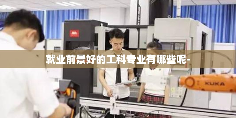 就业前景好的工科专业有哪些呢- 就业前景好的工科专业有哪些呢-