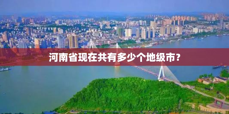 河南省现在共有多少个地级市? 河南省现在共有多少个地级市?