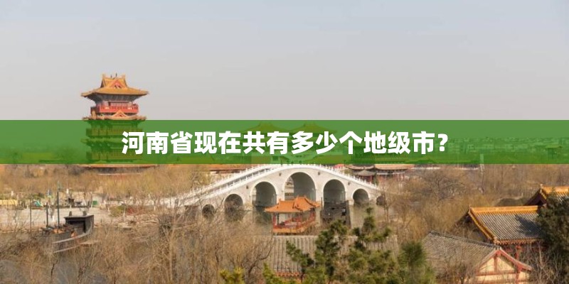 河南省现在共有多少个地级市? 河南省现在共有多少个地级市?