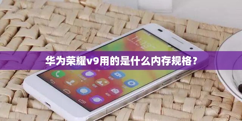 华为荣耀v9用的是什么内存规格? 华为荣耀v9用的是什么内存规格?