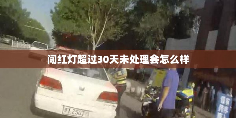 闯红灯超过30天未处理会怎么样