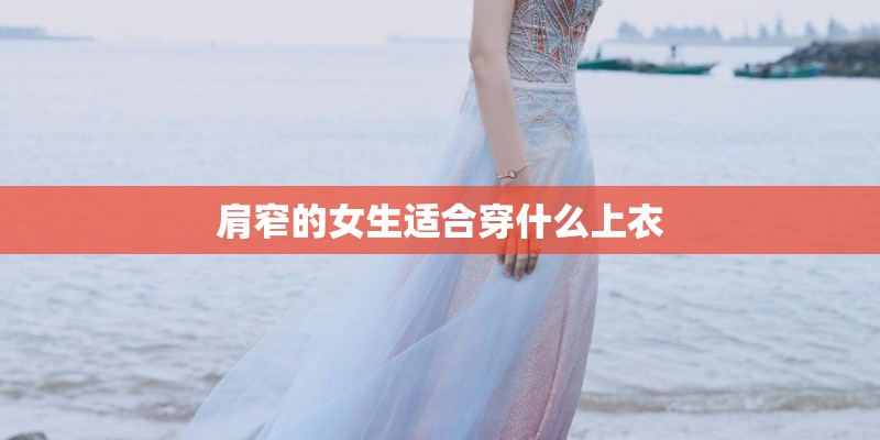 肩窄的女生适合穿什么上衣 肩窄的女生适合穿什么上衣