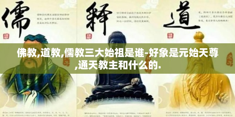 佛教,道教,儒教三大始祖是谁-好象是元始天尊,通天教主和什么的.