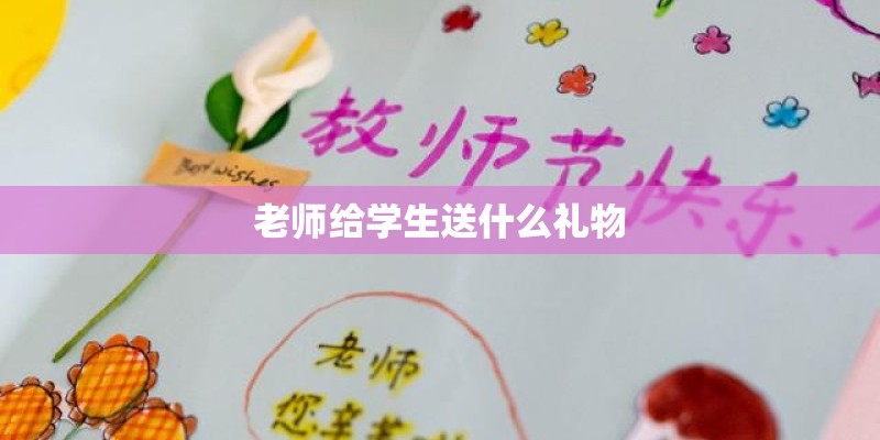 老师给学生送什么礼物 老师给学生送什么礼物