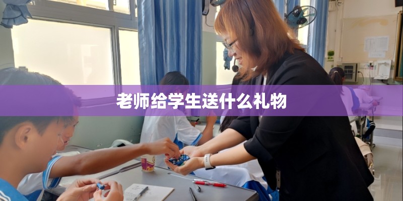 老师给学生送什么礼物 老师给学生送什么礼物