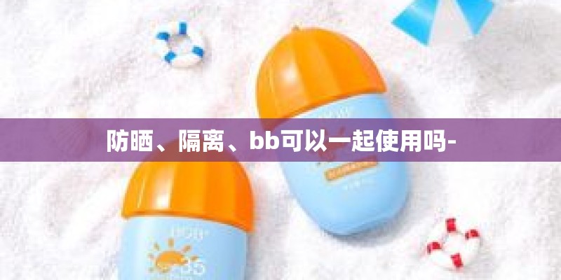 防晒、隔离、bb可以一起使用吗-