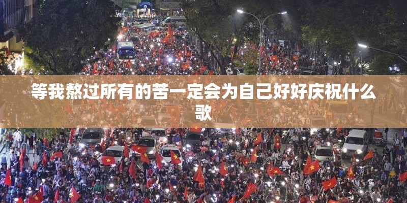 等我熬过所有的苦一定会为自己好好庆祝什么歌