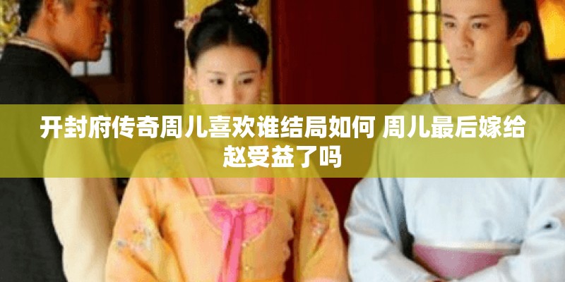 开封府传奇周儿喜欢谁结局如何 周儿最后嫁给赵受益了吗