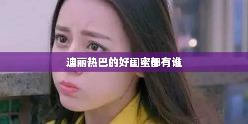 迪丽热巴的好闺蜜都有谁