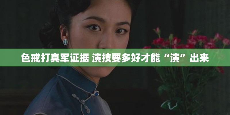 色戒打真军证据 演技要多好才能“演”出来