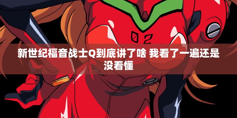 新世纪福音战士Q到底讲了啥 我看了一遍还是没看懂