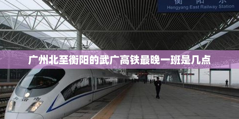 广州北至衡阳的武广高铁最晚一班是几点