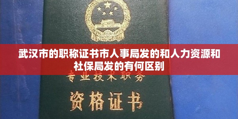 武汉市的职称证书市人事局发的和人力资源和社保局发的有何区别 武汉市的职称证书市人事局发的和人力资源和社保局发的有何区别