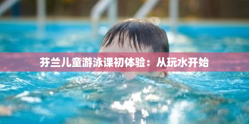 芬兰儿童游泳课初体验：从玩水开始