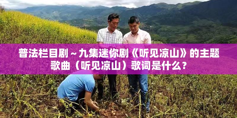 普法栏目剧～九集迷你剧《听见凉山》的主题歌曲（听见凉山）歌词是什么？