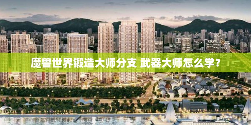魔兽世界锻造大师分支 武器大师怎么学? 魔兽世界锻造大师分支 武器大师怎么学?