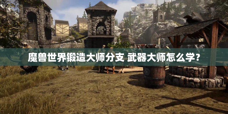 魔兽世界锻造大师分支 武器大师怎么学? 魔兽世界锻造大师分支 武器大师怎么学?