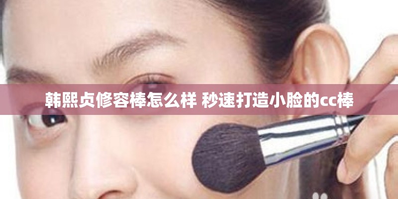 韩熙贞修容棒怎么样 秒速打造小脸的cc棒
