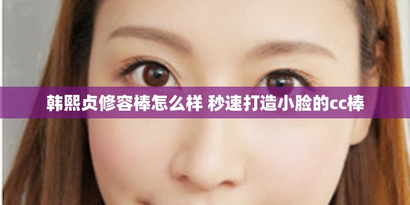 韩熙贞修容棒怎么样 秒速打造小脸的cc棒