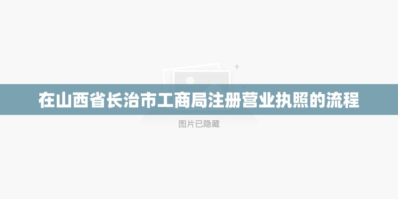 在山西省长治市工商局注册营业执照的流程 在山西省长治市工商局注册营业执照的流程