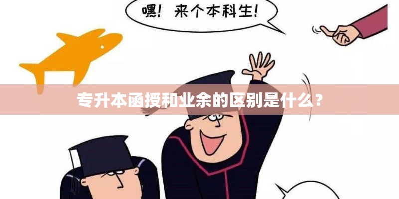 专升本函授和业余的区别是什么? 专升本函授和业余的区别是什么?