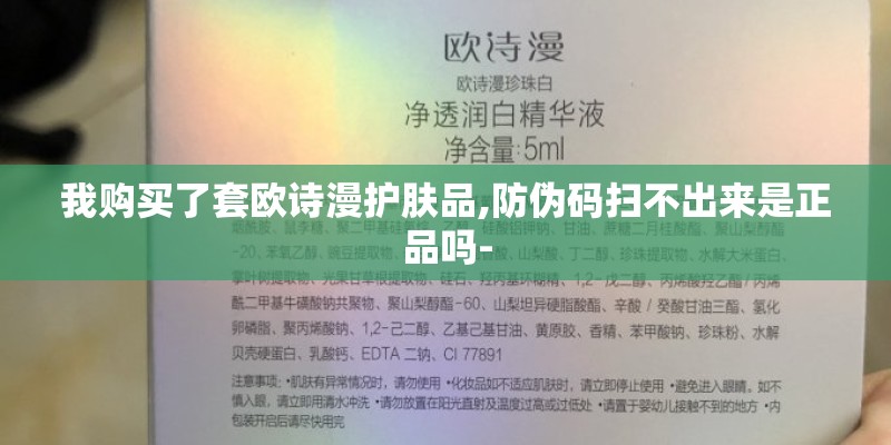 我购买了套欧诗漫护肤品,防伪码扫不出来是正品吗- 我购买了套欧诗漫护肤品,防伪码扫不出来是正品吗-