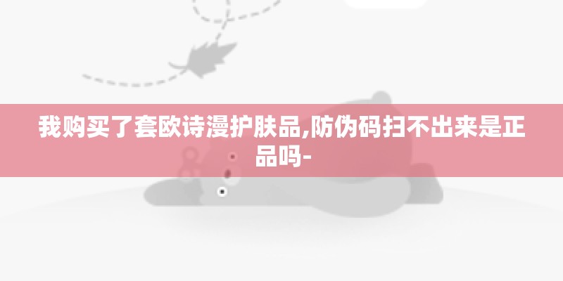 我购买了套欧诗漫护肤品,防伪码扫不出来是正品吗- 我购买了套欧诗漫护肤品,防伪码扫不出来是正品吗-