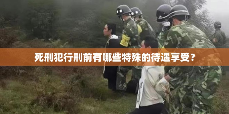死刑犯行刑前有哪些特殊的待遇享受？
