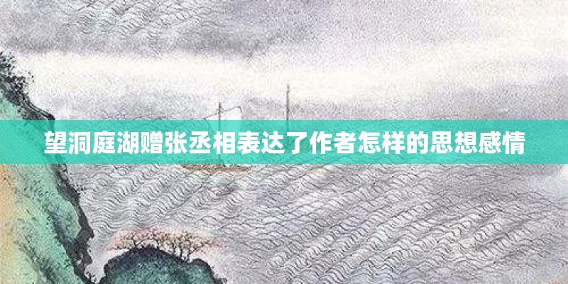望洞庭湖赠张丞相表达了作者怎样的思想感情 望洞庭湖赠张丞相表达了作者怎样的思想感情
