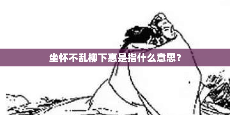坐怀不乱柳下惠是指什么意思？