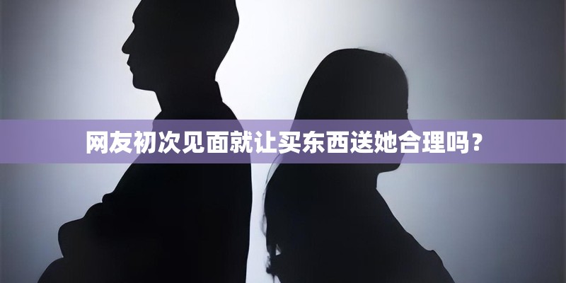 网友初次见面就让买东西送她合理吗? 网友初次见面就让买东西送她合理吗?